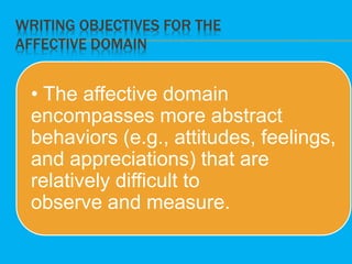 WRITING OBJECTIVES FOR THE
AFFECTIVE DOMAIN
• The affective domain
encompasses more abstract
behaviors (e.g., attitudes, feelings,
and appreciations) that are
relatively difficult to
observe and measure.
 