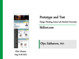 Prototype and Test
Design Thinking Action Lab Stanford University
Skillout.com
USA–Ukraine
Aug 12-20 2013
Olya Zakharova, PhD
 