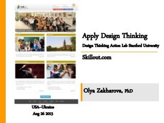 Apply Design Thinking
Design Thinking Action Lab Stanford University
Skillout.com
USA–Ukraine
Aug 26 2013
Olya Zakharova, PhD
 