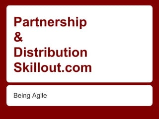 Partnership
&
Distribution
Skillout.com
Being Agile
 