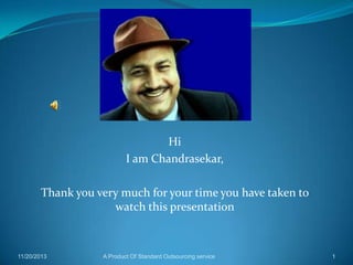 Hi
I am Chandrasekar,
Thank you very much for your time you have taken to
watch this presentation

11/20/2013

A Product Of Standard Outsourcing service

1

 