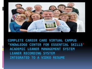 COMPLETE CAREER CARE VIRTUAL CAMPUS
‘KNOWLEDGE CENTER FOR ESSENTIAL SKILLS’
ACADEMIC LEANER MANAGEMENT SYSTEM
LEANER RECORDING SYSTEM
INTEGRATED TO A VIDEO RESUME
 