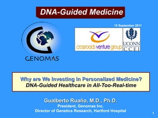 DNA-Guided Medicine
                                              15 September 2011




Why are We Investing in Personalized Medicine?
 DNA-Guided Healthcare in All-Too-Real-time

         Gualberto Ruaño, M.D., Ph.D.
                 President, Genomas Inc.
     Director of Genetics Research, Hartford Hospital
                                                                  1
 