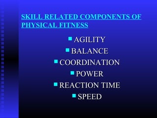 SKILL RELATED COMPONENTS OF
PHYSICAL FITNESS
 AGILITYAGILITY
 BALANCEBALANCE
 COORDINATIONCOORDINATION
 POWERPOWER
 REACTION TIMEREACTION TIME
 SPEEDSPEED
 