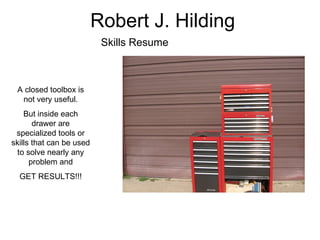 Robert J. Hilding Skills Resume A closed toolbox is not very useful. But inside each drawer are specialized tools or skills that can be used to solve nearly any problem and GET RESULTS!!! 