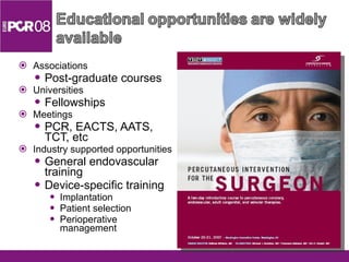 Associations Post-graduate courses Universities Fellowships Meetings PCR, EACTS, AATS, TCT, etc Industry supported opportunities  General endovascular training Device-specific training Implantation Patient selection Perioperative management 