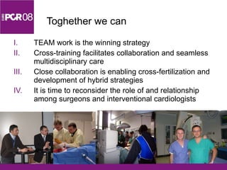 Toghether we can TEAM work is the winning strategy Cross-training facilitates collaboration and seamless multidisciplinary care Close collaboration is enabling cross-fertilization and development of hybrid strategies It is time to reconsider the role of and relationship among surgeons and interventional cardiologists 