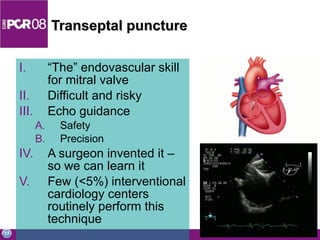 Transeptal puncture “ The” endovascular skill for mitral valve Difficult and risky Echo guidance Safety Precision A surgeon invented it – so we can learn it Few (<5%) interventional cardiology centers routinely perform this technique 