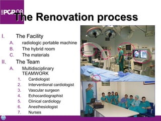 The Renovation process The Facility radiologic portable machine The hybrid room The materials The Team Multidisciplinary TEAMWORK Cardiologist Interventional cardiologist Vascular surgeon Echocardiographist Clinical cardiology Anesthesiologist Nurses 