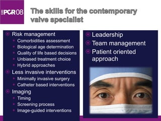 Leadership Team management Patient oriented approach Risk management Comorbidities assessment Biological age determination Quality of life based decisions Unbiased treatment choice Hybrid approaches Less invasive interventions Minimally invasive surgery  Catheter based interventions Imaging Timing Screening process Image-guided interventions 