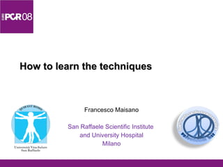 How to learn the techniques Francesco Maisano San Raffaele Scientific Institute  and University Hospital Milano 