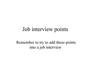 Job interview points  Remember to try to add these points into a job interview  