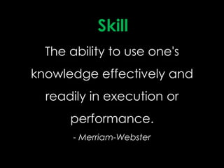 Skill
  The ability to use one's
knowledge effectively and
  readily in execution or
      performance.
       - Merriam-Webster
 