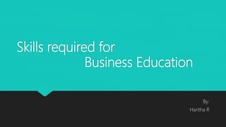 Skills required for
Business Education
By:
Haritha R
 