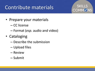 Contribute materials 
• Prepare your materials 
– CC license 
– Format (esp. audio and video) 
• Cataloging 
– Describe the submission 
– Upload files 
– Review 
– Submit 
 