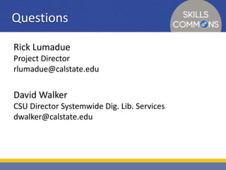Questions 
Rick Lumadue 
Project Director 
rlumadue@calstate.edu 
David Walker 
CSU Director Systemwide Dig. Lib. Services 
dwalker@calstate.edu 
