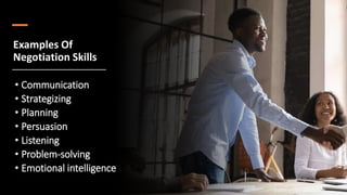 Examples Of
Negotiation Skills
• Communication
• Strategizing
• Planning
• Persuasion
• Listening
• Problem-solving
• Emotional intelligence
 