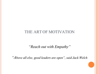 THE ART OF MOTIVATION <ul><li>“ Reach out with Empathy” </li></ul><ul><li>“ A bove all else, good leaders are open”, said ...