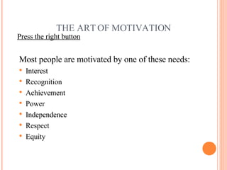 THE ART OF MOTIVATION <ul><li>Press the right button </li></ul><ul><li>Most people are motivated by one of these needs: </...