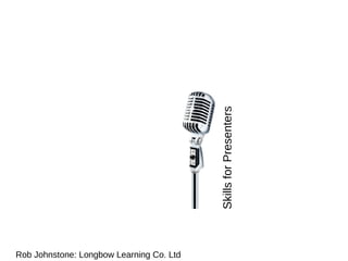 Skills for Presenters Rob Johnstone: Longbow Learning Co. Ltd 