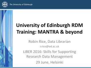 University of Edinburgh RDM
Training: MANTRA & beyond
Robin Rice, Data Librarian
r.rice@ed.ac.uk
LIBER 2016: Skills for Su...