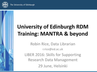 University of Edinburgh RDM
Training: MANTRA & beyond
Robin Rice, Data Librarian
r.rice@ed.ac.uk
LIBER 2016: Skills for Supporting
Research Data Management
29 June, Helsinki
 