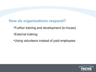 How do organisations respond?  Further training and development (in-house) External training  Using volunteers instead of paid employees 