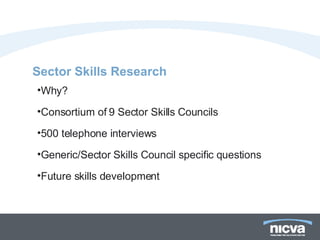Sector Skills Research  Why? Consortium of 9 Sector Skills Councils 500 telephone interviews Generic/Sector Skills Council specific questions  Future skills development  