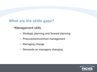 What are the skills gaps? Management skills Strategic planning and forward planning Procurement/contract management Managing change Demands on managers changing 