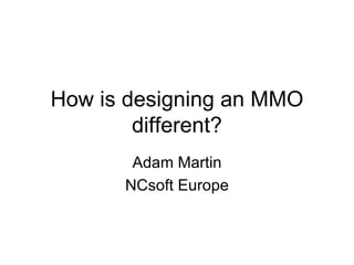 How is designing an MMO different? Adam Martin NCsoft Europe 