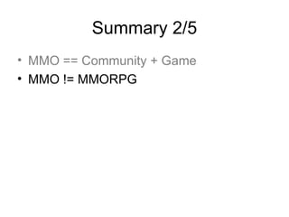 Summary 2/5 <ul><li>MMO == Community + Game </li></ul><ul><li>MMO != MMORPG </li></ul>