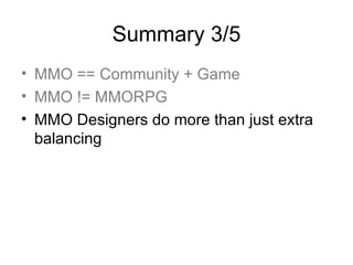 Summary 3/5 <ul><li>MMO == Community + Game </li></ul><ul><li>MMO != MMORPG </li></ul><ul><li>MMO Designers do more than j...