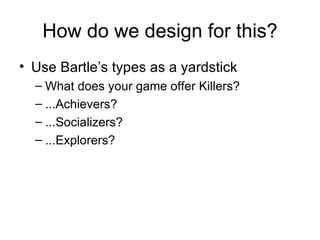 How do we design for this? <ul><li>Use Bartle’s types as a yardstick </li></ul><ul><ul><li>What does your game offer Kille...
