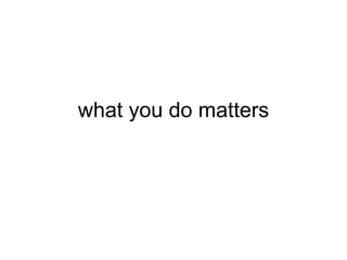 what you do matters 