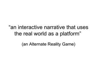 “ an interactive narrative that uses the real world as a platform”  (an Alternate Reality Game) 