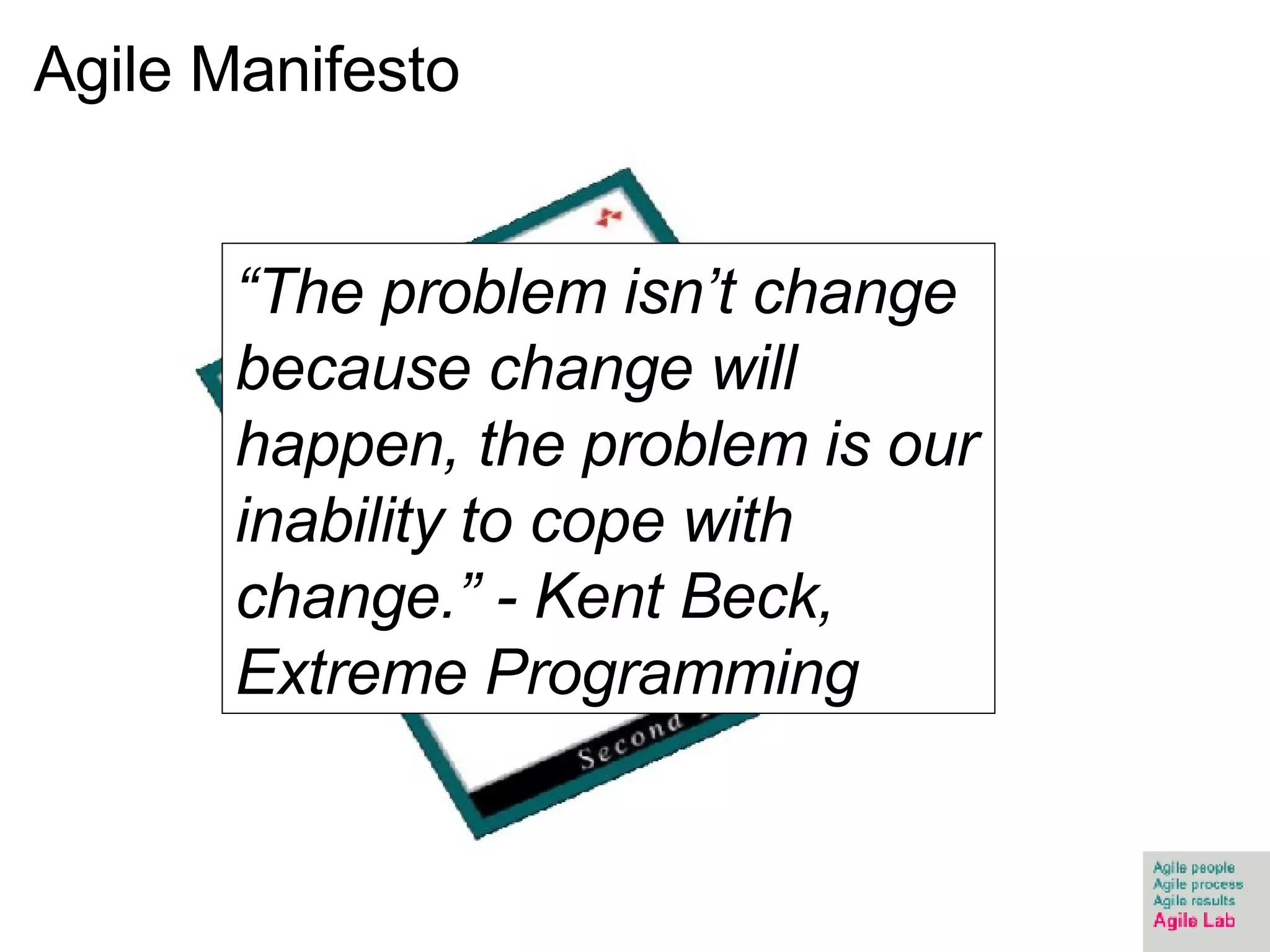 Agile Manifesto “ The problem isn’t change because change will happen, the problem is our inability to cope with change.” - Kent Beck, Extreme Programming 