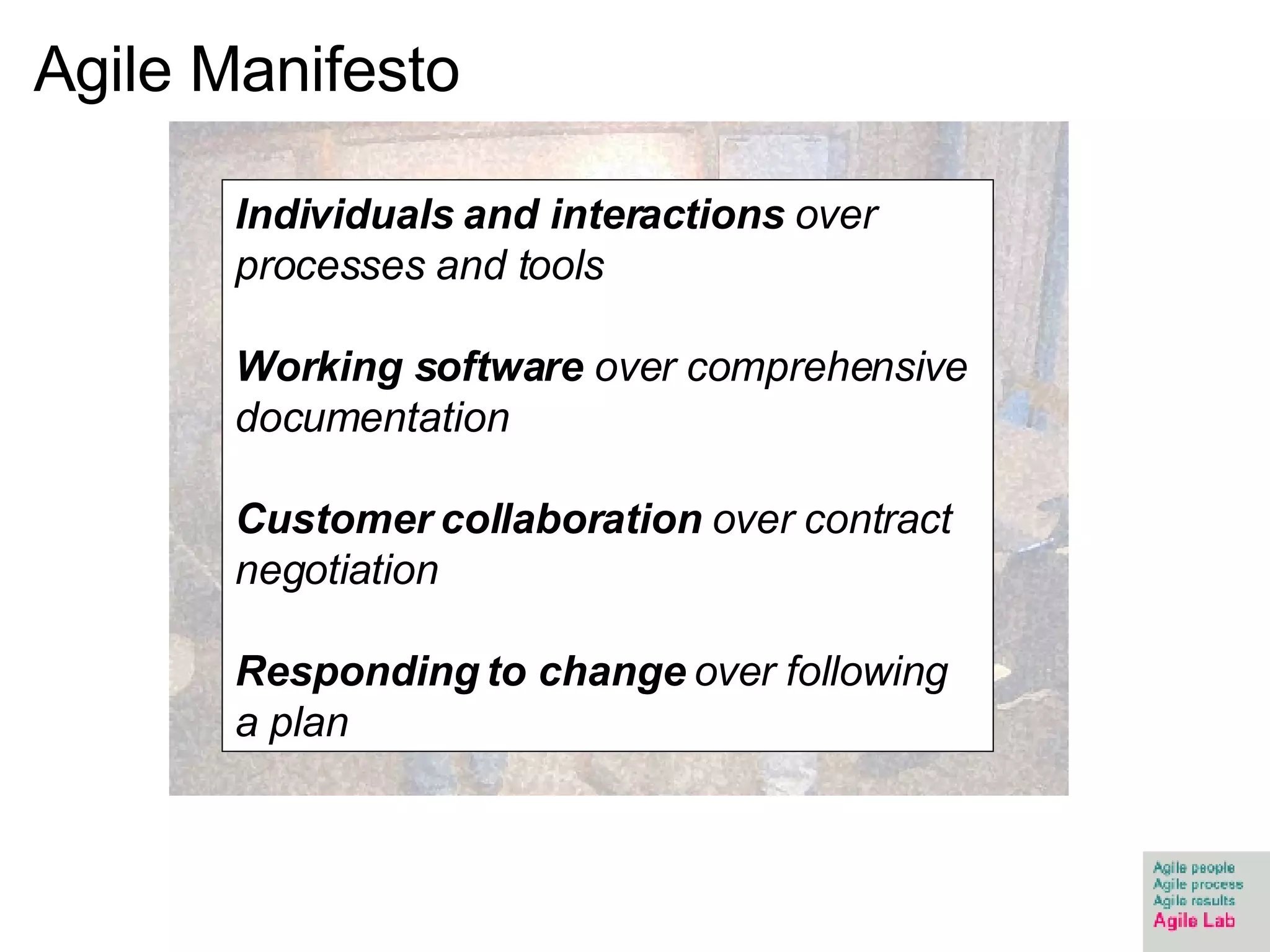 Agile Manifesto Individuals and interactions  over processes and tools Working software  over comprehensive documentation Customer collaboration  over contract negotiation Responding to change  over following a plan 