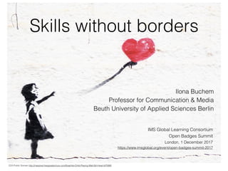 Skills without borders
Ilona Buchem
Professor for Communication & Media
Beuth University of Applied Sciences Berlin
CC0 Public Domain http://maxpixel.freegreatpicture.com/Graphite-Child-Playing-Wall-Girl-Heart-670990
IMS Global Learning Consortium
Open Badges Summit
London, 1 December 2017
https://www.imsglobal.org/event/open-badges-summit-2017
 