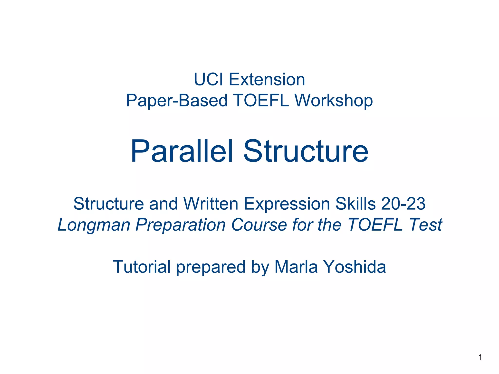 UCI Extension
Paper-Based TOEFL Workshop

Parallel Structure
Structure and Written Expression Skills 20-23
Longman Preparation Course for the TOEFL Test
Tutorial prepared by Marla Yoshida

1

 
