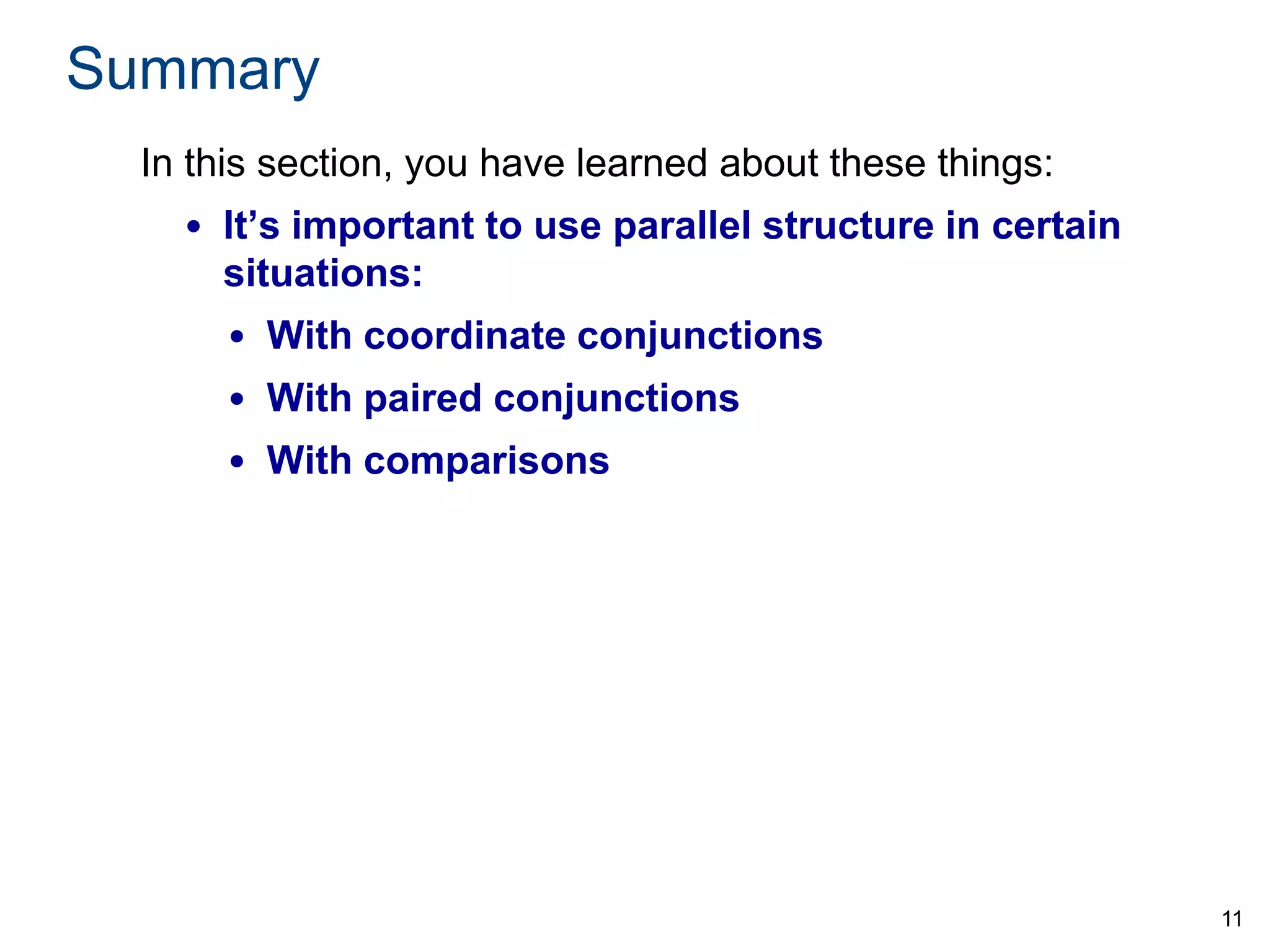 Summary
In this section, you have learned about these things:
• It’s important to use parallel structure in certain
situations:
• With coordinate conjunctions
• With paired conjunctions

• With comparisons

11

 