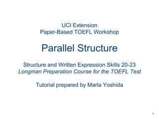 UCI Extension
Paper-Based TOEFL Workshop

Parallel Structure
Structure and Written Expression Skills 20-23
Longman Preparation Course for the TOEFL Test
Tutorial prepared by Marla Yoshida

1

 