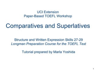 UCI Extension
Paper-Based TOEFL Workshop

Comparatives and Superlatives
Structure and Written Expression Skills 27-29
Longman Preparation Course for the TOEFL Test

Tutorial prepared by Marla Yoshida

1

 