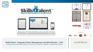 www.Skills2Talent.comSkills2Talent - Integrated Talent Management and L&D Software – V4.0
Competency Based Solution Architecture - Choose “one-multiple-all” Modules– Upgrade beyond HRMS
Manage all your talent capital management - online, in one place – Hire to ROI
 