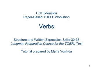 UCI Extension
Paper-Based TOEFL Workshop

Verbs
Structure and Written Expression Skills 30-36
Longman Preparation Course for the TOEFL Test
Tutorial prepared by Marla Yoshida

1

 