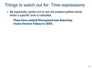 Things to watch out for: Time expressions
• Be especially careful not to use the present perfect tense
when a specific time is indicated:

They have visited Disneyland last Saturday.
I have lived in Tokyo in 1978.

13

 