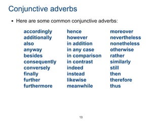 Conjunctive adverbs
• Here are some common conjunctive adverbs:
accordingly
additionally
also
anyway
besides
consequently
conversely
finally
further
furthermore

hence
however
in addition
in any case
in comparison
in contrast
indeed
instead
likewise
meanwhile

13

moreover
nevertheless
nonetheless
otherwise
rather
similarly
still
then
therefore
thus

 
