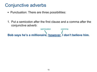 Conjunctive adverbs
• Punctuation: There are three possibilities:

1. Put a semicolon after the first clause and a comma after the
conjunctive adverb:
semicolon

comma

Bob says he’s a millionaire; however, I don’t believe him.

15

 