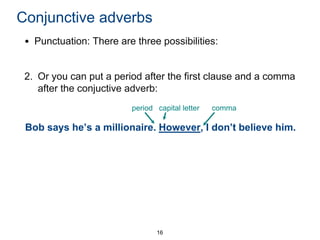 Conjunctive adverbs
• Punctuation: There are three possibilities:

2. Or you can put a period after the first clause and a comma
after the conjuctive adverb:
period capital letter

comma

Bob says he’s a millionaire. However, I don’t believe him.

16

 