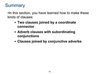Summary
•In this section, you have learned how to make these
kinds of clauses:

• Two clauses joined by a coordinate
connector
• Adverb clauses with subordinating
conjunctions
• Clauses joined by conjunctive adverbs

18

 