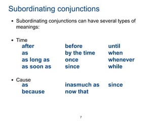 Subordinating conjunctions
• Subordinating conjunctions can have several types of
meanings:
• Time

after
as
as long as
as soon as
• Cause

as
because

before
by the time
once
since

until
when
whenever
while

inasmuch as
now that

since

7

 
